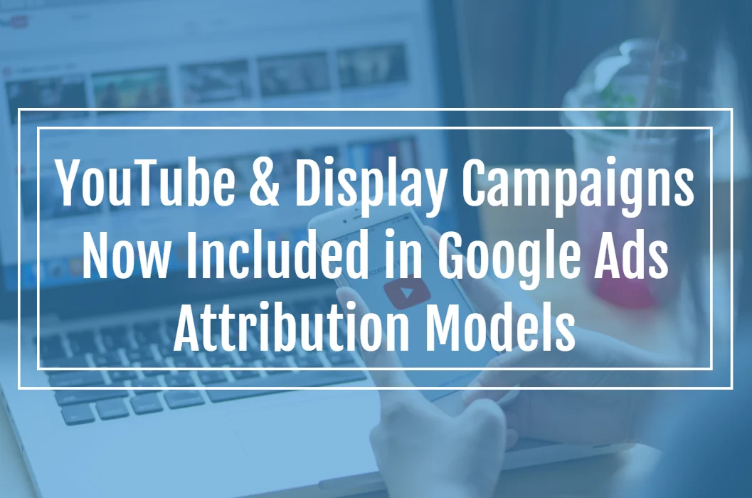 Google Ads Unlocks Holistic Measurement for YouTube and Display Campaigns with Non-Last Click Attribution Rollout